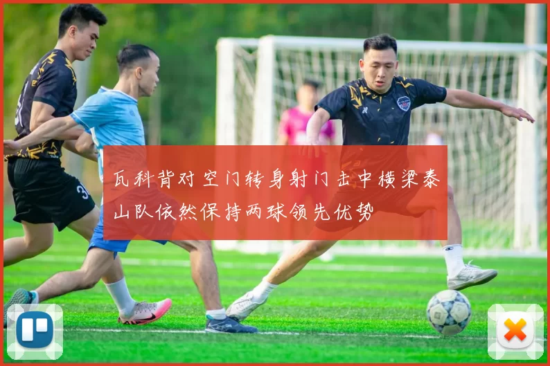 瓦科背对空门转身射门击中横梁泰山队依然保持两球领先优势