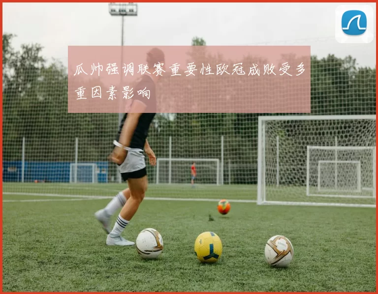瓜帅强调联赛重要性欧冠成败受多重因素影响