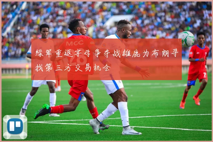 绿军重返字母争夺战雄鹿为布朗寻找第三方交易机会
