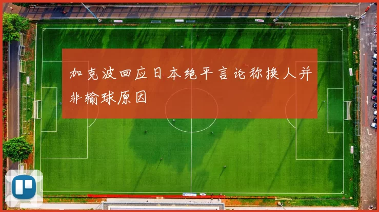 加克波回应日本绝平言论称换人并非输球原因