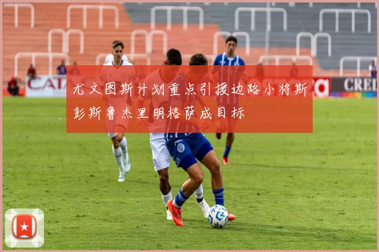 尤文图斯计划重点引援边路小将斯彭斯鲁杰里明格萨成目标