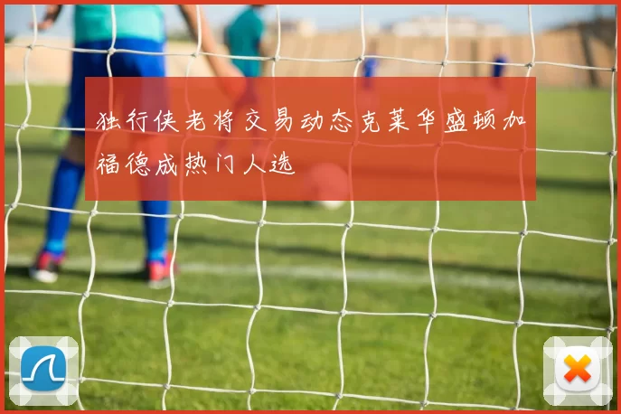 独行侠老将交易动态克莱华盛顿加福德成热门人选