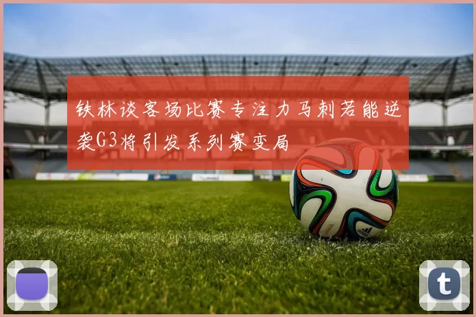 铁林谈客场比赛专注力马刺若能逆袭G3将引发系列赛变局