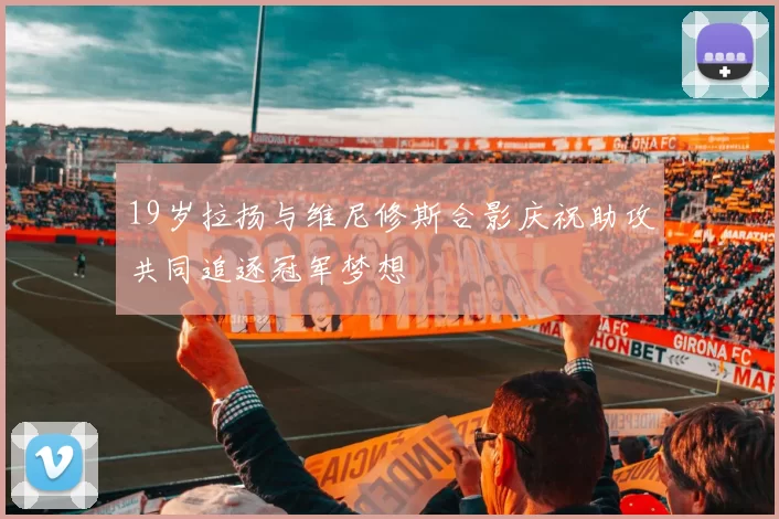 19岁拉扬与维尼修斯合影庆祝助攻共同追逐冠军梦想