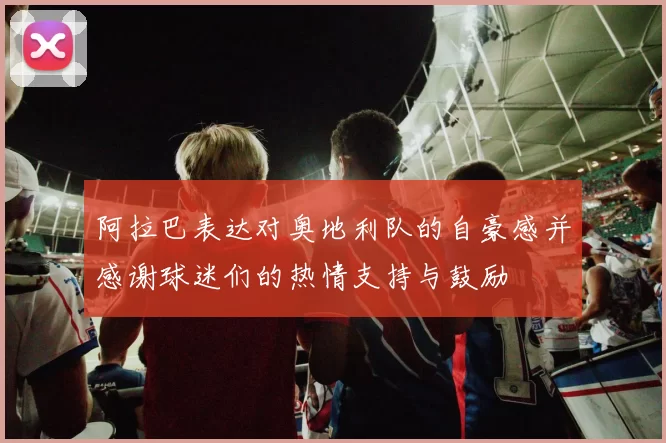 阿拉巴表达对奥地利队的自豪感并感谢球迷们的热情支持与鼓励