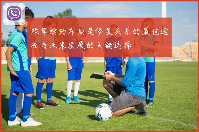 绿军续约布朗是修复关系的最佳途径与未来发展的关键选择