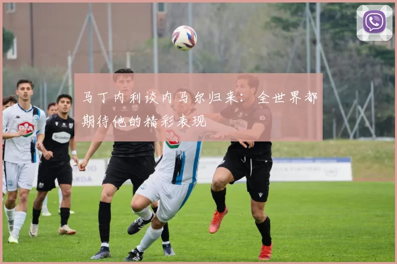 马丁内利谈内马尔归来：全世界都期待他的精彩表现