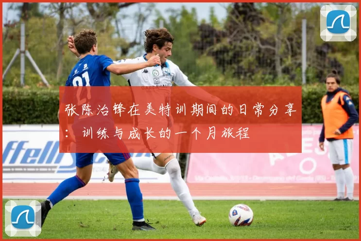 张陈治锋在美特训期间的日常分享：训练与成长的一个月旅程
