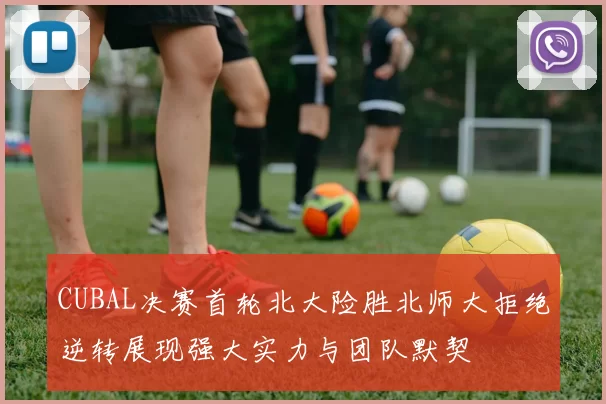 CUBAL决赛首轮北大险胜北师大拒绝逆转展现强大实力与团队默契